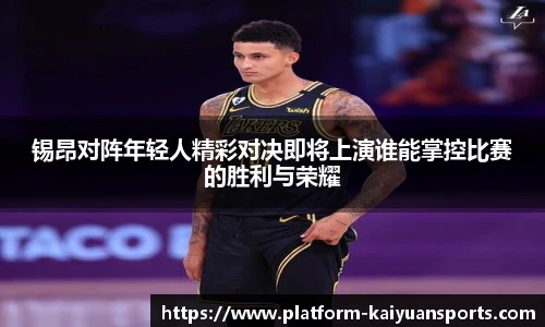 锡昂对阵年轻人精彩对决即将上演谁能掌控比赛的胜利与荣耀
