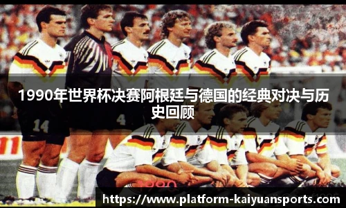 1990年世界杯决赛阿根廷与德国的经典对决与历史回顾