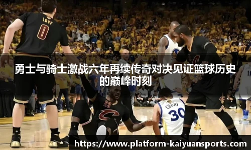 勇士与骑士激战六年再续传奇对决见证篮球历史的巅峰时刻